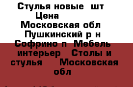 Стулья новые 4шт › Цена ­ 2 500 - Московская обл., Пушкинский р-н, Софрино п. Мебель, интерьер » Столы и стулья   . Московская обл.